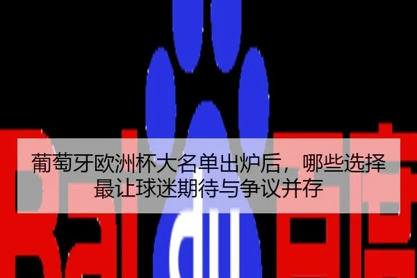 葡萄牙欧洲杯大名单出炉后，哪些选择最让球迷期待与争议并存